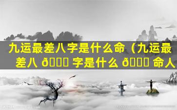 九运最差八字是什么命（九运最差八 🐟 字是什么 🐅 命人）